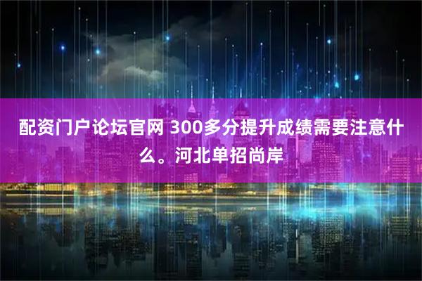 配资门户论坛官网 300多分提升成绩需要注意什么。河北单招尚岸