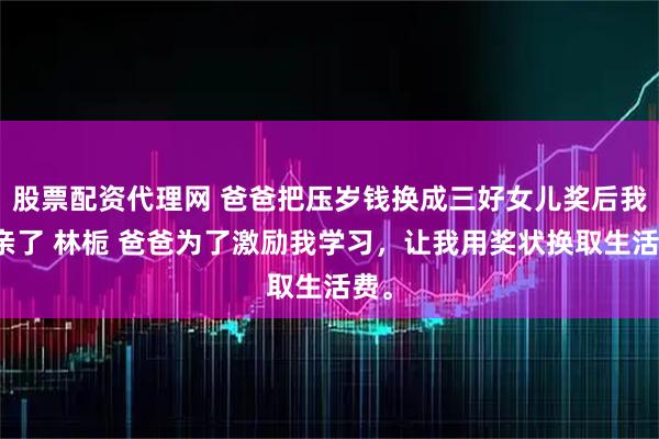 股票配资代理网 爸爸把压岁钱换成三好女儿奖后我断亲了 林栀 爸爸为了激励我学习，让我用奖状换取生活费。