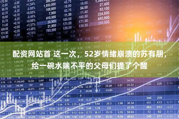配资网站首 这一次，52岁情绪崩溃的苏有朋，给一碗水端不平的父母们提了个醒