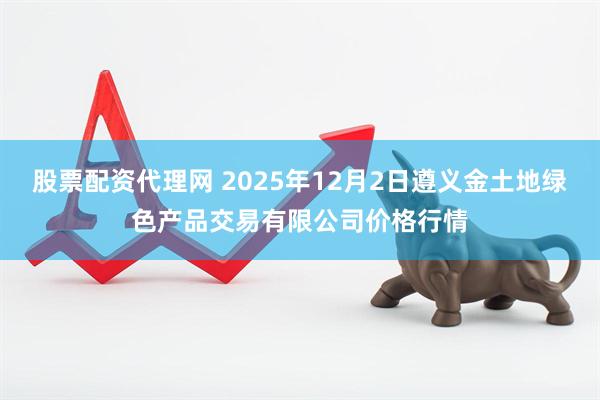 股票配资代理网 2025年12月2日遵义金土地绿色产品交易有限公司价格行情