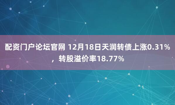 配资门户论坛官网 12月18日天润转债上涨0.31%，转股溢价率18.77%
