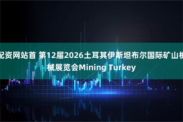 配资网站首 第12届2026土耳其伊斯坦布尔国际矿山机械展览会Mining Turkey