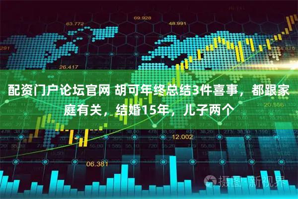 配资门户论坛官网 胡可年终总结3件喜事，都跟家庭有关，结婚15年，儿子两个