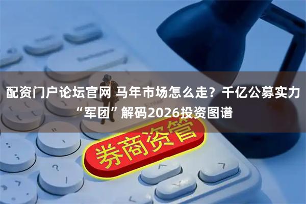 配资门户论坛官网 马年市场怎么走？千亿公募实力“军团”解码2026投资图谱