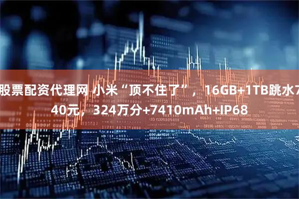 股票配资代理网 小米“顶不住了”，16GB+1TB跳水740元，324万分+7410mAh+IP68