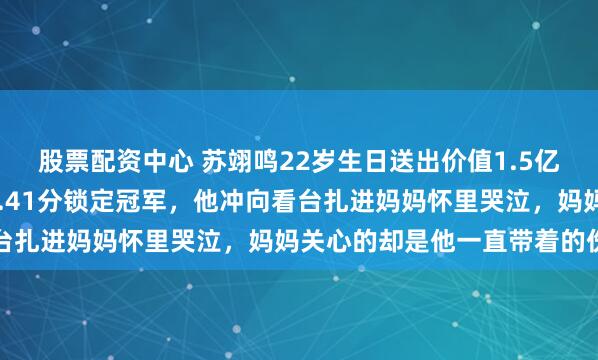 股票配资中心 苏翊鸣22岁生日送出价值1.5亿大礼，米兰赛场跳出82.41分锁定冠军，他冲向看台扎进妈妈怀里哭泣，妈妈关心的却是他一直带着的伤痛