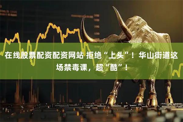 在线股票配资配资网站 拒绝“上头”！华山街道这场禁毒课，超“酷”！