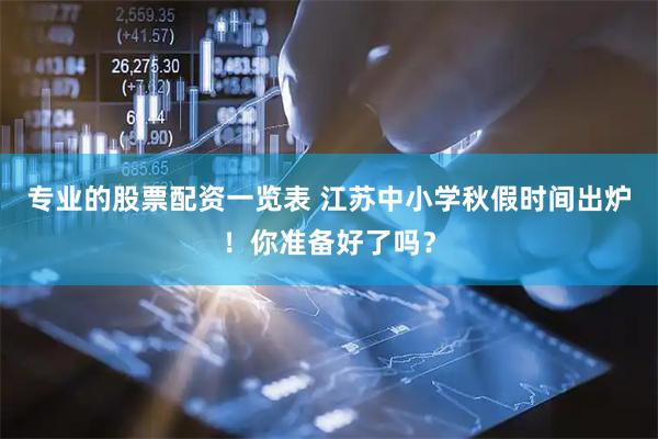专业的股票配资一览表 江苏中小学秋假时间出炉！你准备好了吗？