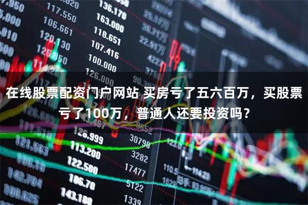 在线股票配资门户网站 买房亏了五六百万，买股票亏了100万，普通人还要投资吗？