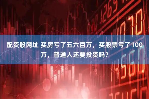 配资股网址 买房亏了五六百万，买股票亏了100万，普通人还要投资吗？