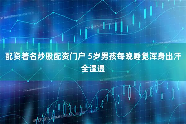 配资著名炒股配资门户 5岁男孩每晚睡觉浑身出汗全湿透