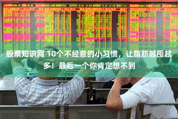 股票知识网 10个不经意的小习惯，让脂肪越囤越多！最后一个你肯定想不到