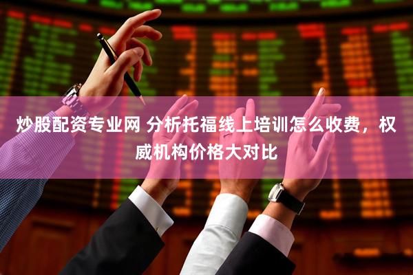 炒股配资专业网 分析托福线上培训怎么收费，权威机构价格大对比
