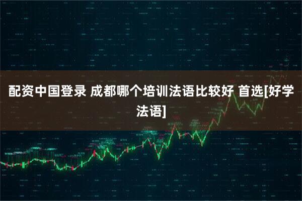 配资中国登录 成都哪个培训法语比较好 首选[好学法语]
