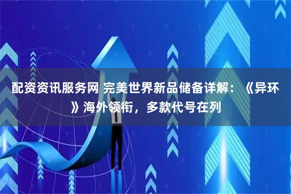 配资资讯服务网 完美世界新品储备详解：《异环》海外领衔，多款代号在列