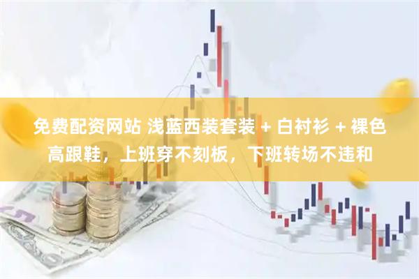 免费配资网站 浅蓝西装套装 + 白衬衫 + 裸色高跟鞋，上班穿不刻板，下班转场不违和