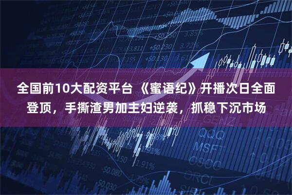 全国前10大配资平台 《蜜语纪》开播次日全面登顶，手撕渣男加主妇逆袭，抓稳下沉市场