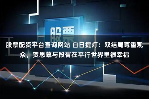 股票配资平台查询网站 白日提灯：双结局尊重观众，贺思慕与段胥在平行世界里很幸福
