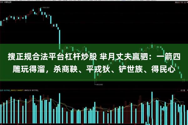 搜正规合法平台杠杆炒股 芈月丈夫赢驷：一箭四雕玩得溜，杀商鞅、平戎狄、铲世族、得民心
