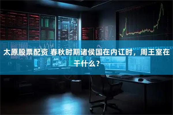 太原股票配资 春秋时期诸侯国在内讧时，周王室在干什么？