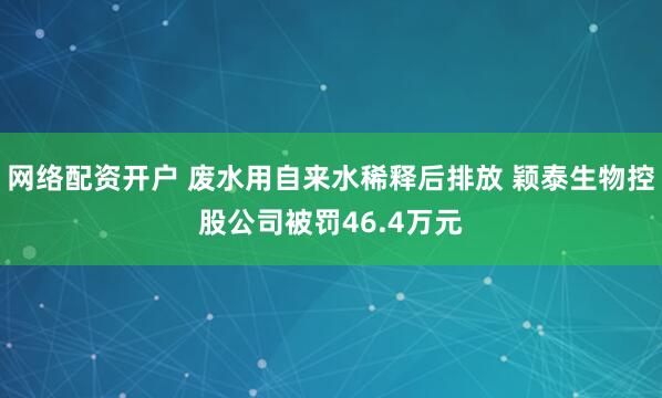 网络配资开户 废水用自来水稀释后排放 颖泰生物控股公司被罚46.4万元