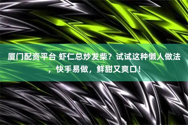 厦门配资平台 虾仁总炒发柴？试试这种懒人做法，快手易做，鲜甜又爽口！