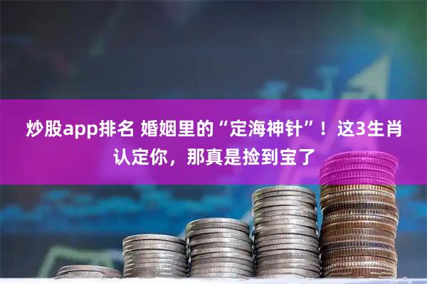 炒股app排名 婚姻里的“定海神针”！这3生肖认定你，那真是捡到宝了