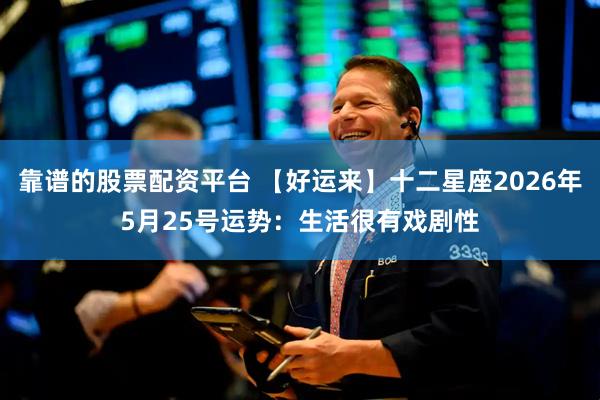 靠谱的股票配资平台 【好运来】十二星座2026年5月25号运势：生活很有戏剧性