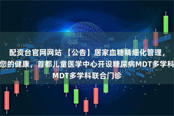 配资台官网网站 【公告】居家血糖精细化管理，全程守护您的健康，首都儿童医学中心开设糖尿病MDT多学科联合门诊