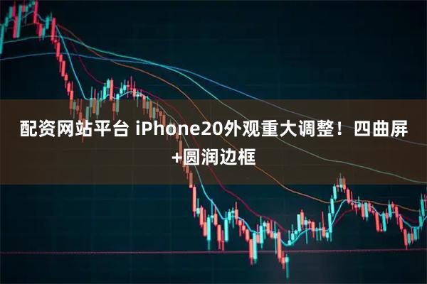 配资网站平台 iPhone20外观重大调整！四曲屏+圆润边框