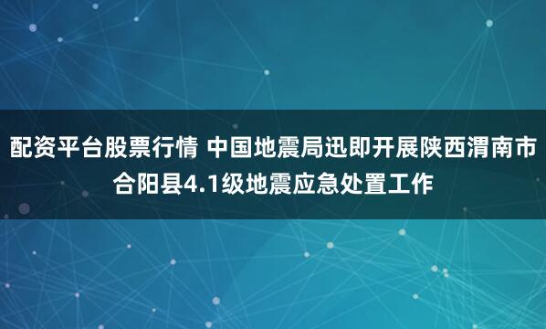 配资平台股票行情 中国地震局迅即开展陕西渭南市合阳县4.1级地震应急处置工作