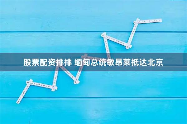股票配资排排 缅甸总统敏昂莱抵达北京