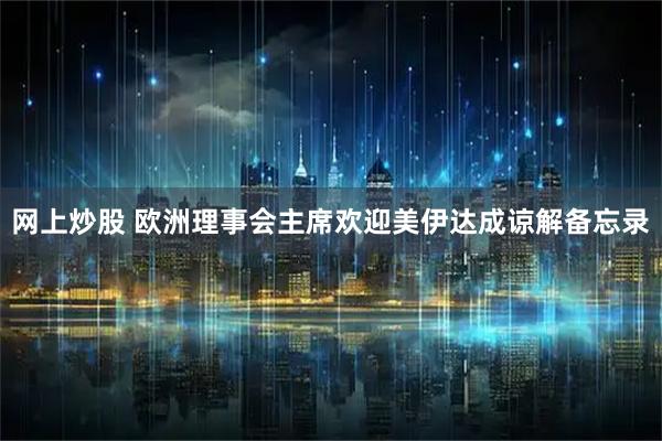 网上炒股 欧洲理事会主席欢迎美伊达成谅解备忘录