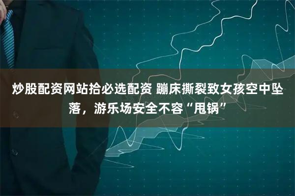 炒股配资网站拾必选配资 蹦床撕裂致女孩空中坠落，游乐场安全不容“甩锅”