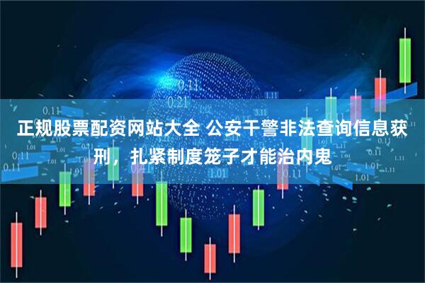 正规股票配资网站大全 公安干警非法查询信息获刑，扎紧制度笼子才能治内鬼