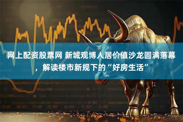 网上配资股票网 新城观博人居价值沙龙圆满落幕，解读楼市新规下的“好房生活”