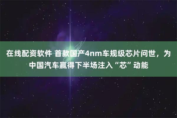 在线配资软件 首款国产4nm车规级芯片问世，为中国汽车赢得下半场注入“芯”动能