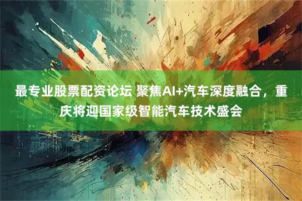 最专业股票配资论坛 聚焦AI+汽车深度融合，重庆将迎国家级智能汽车技术盛会