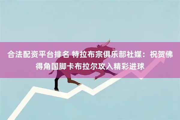 合法配资平台排名 特拉布宗俱乐部社媒：祝贺佛得角国脚卡布拉尔攻入精彩进球