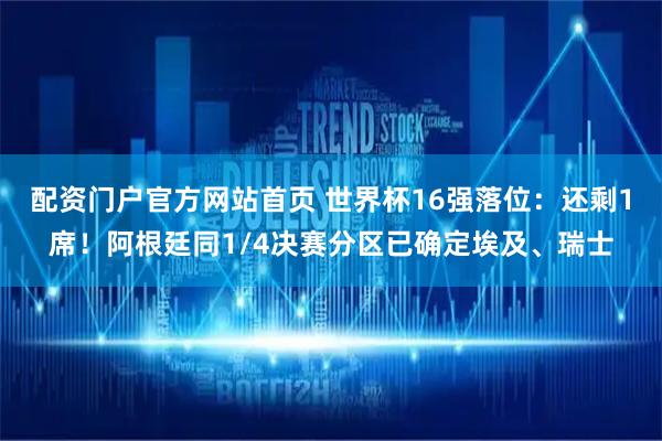 配资门户官方网站首页 世界杯16强落位：还剩1席！阿根廷同1/4决赛分区已确定埃及、瑞士