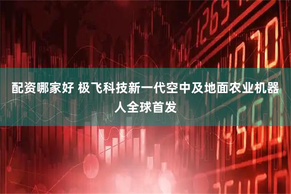 配资哪家好 极飞科技新一代空中及地面农业机器人全球首发
