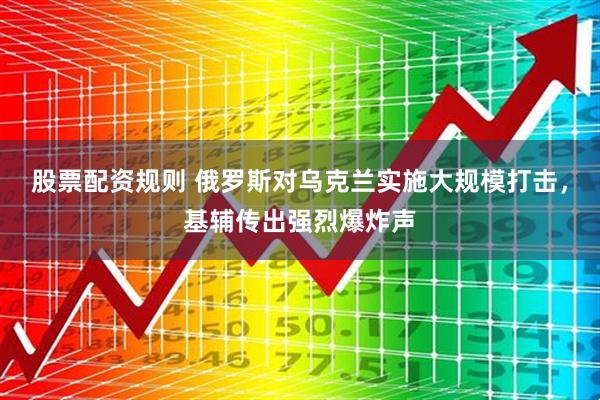 股票配资规则 俄罗斯对乌克兰实施大规模打击，基辅传出强烈爆炸声