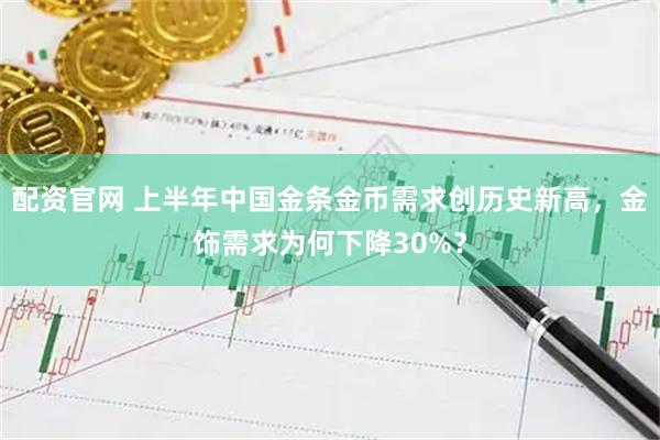 配资官网 上半年中国金条金币需求创历史新高，金饰需求为何下降30%？