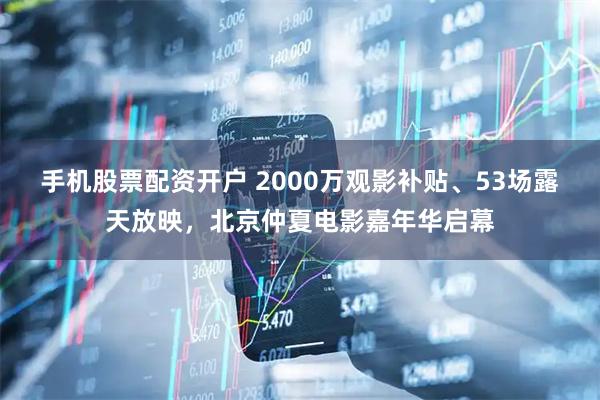 手机股票配资开户 2000万观影补贴、53场露天放映，北京仲夏电影嘉年华启幕