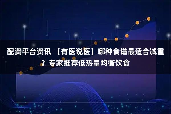 配资平台资讯 【有医说医】哪种食谱最适合减重？专家推荐低热量均衡饮食